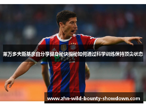 莱万多夫斯基亲自分享健身秘诀揭秘如何通过科学训练保持顶尖状态