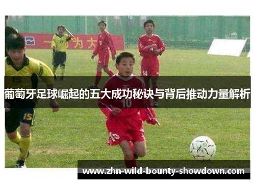 葡萄牙足球崛起的五大成功秘诀与背后推动力量解析