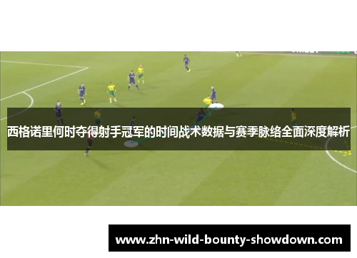 西格诺里何时夺得射手冠军的时间战术数据与赛季脉络全面深度解析