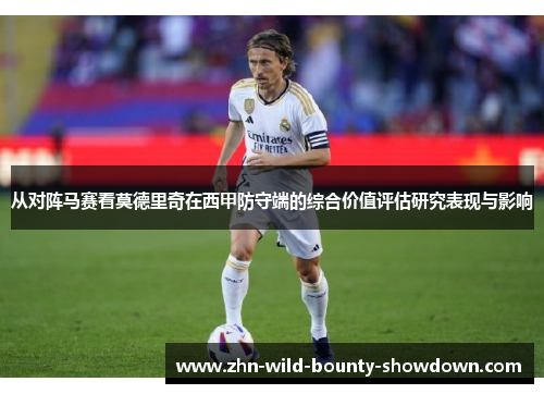 从对阵马赛看莫德里奇在西甲防守端的综合价值评估研究表现与影响