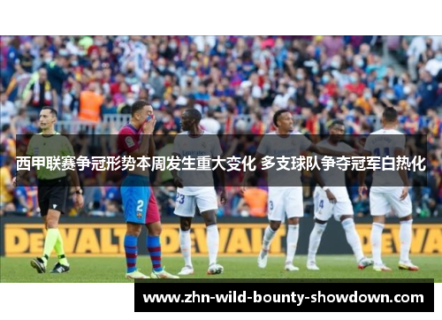 西甲联赛争冠形势本周发生重大变化 多支球队争夺冠军白热化