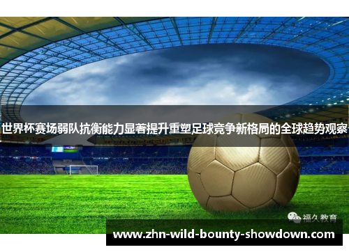 世界杯赛场弱队抗衡能力显著提升重塑足球竞争新格局的全球趋势观察