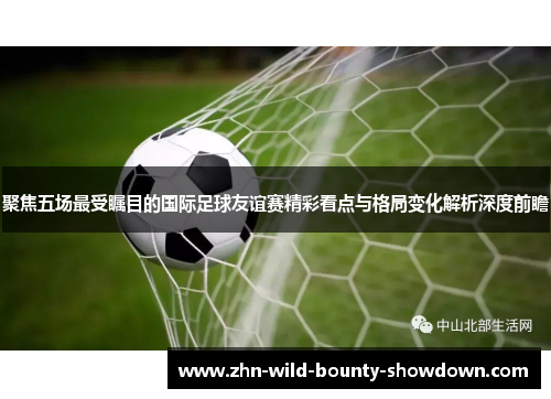 聚焦五场最受瞩目的国际足球友谊赛精彩看点与格局变化解析深度前瞻