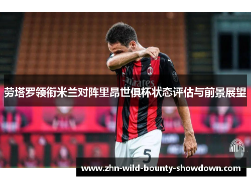 劳塔罗领衔米兰对阵里昂世俱杯状态评估与前景展望 劳塔罗领衔米兰对阵里昂世俱杯状态评估与前景展望