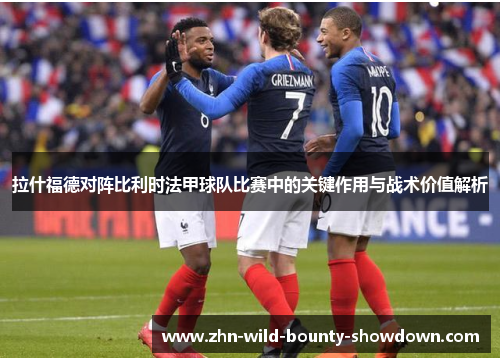 拉什福德对阵比利时法甲球队比赛中的关键作用与战术价值解析 拉什福德对阵比利时法甲球队比赛中的关键作用与战术价值解析