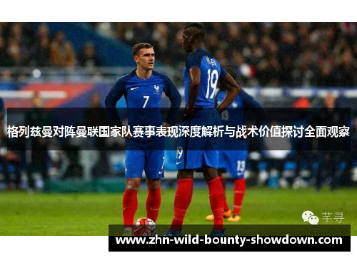 格列兹曼对阵曼联国家队赛事表现深度解析与战术价值探讨全面观察