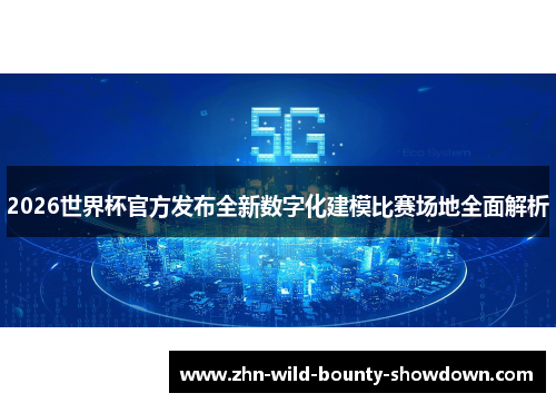 2026世界杯官方发布全新数字化建模比赛场地全面解析