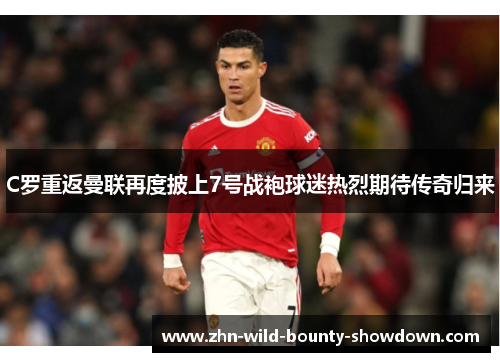 C罗重返曼联再度披上7号战袍球迷热烈期待传奇归来