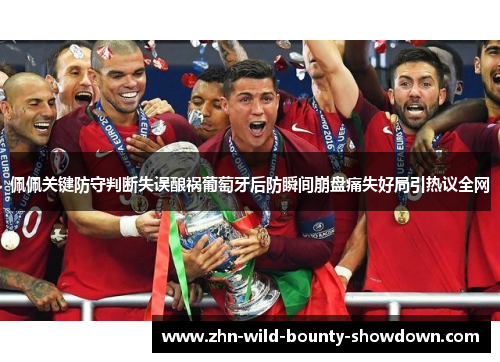 佩佩关键防守判断失误酿祸葡萄牙后防瞬间崩盘痛失好局引热议全网