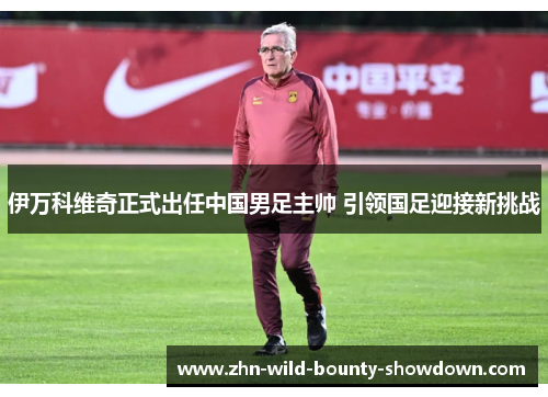 伊万科维奇正式出任中国男足主帅 引领国足迎接新挑战