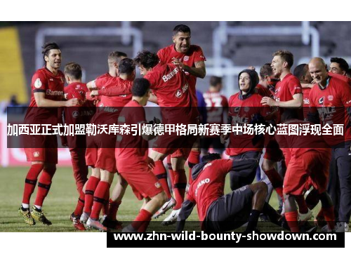 加西亚正式加盟勒沃库森引爆德甲格局新赛季中场核心蓝图浮现全面