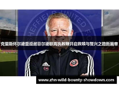 克里斯怀尔德重返谢菲尔德联再执教鞭开启救赎与复兴之路新篇章 克里斯怀尔德重返谢菲尔德联再执教鞭开启救赎与复兴之路新篇章