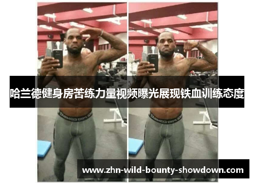 哈兰德健身房苦练力量视频曝光展现铁血训练态度