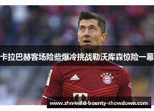 卡拉巴赫客场险些爆冷挑战勒沃库森惊险一幕