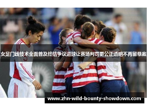 女足门线技术全面普及终结争议进球让赛场判罚更公正透明不再留悬案