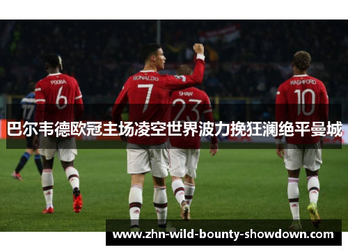 巴尔韦德欧冠主场凌空世界波力挽狂澜绝平曼城