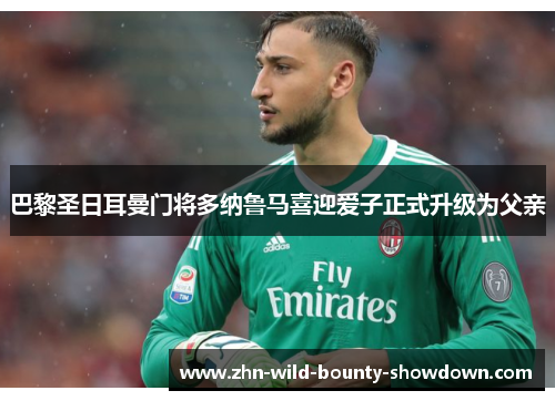 巴黎圣日耳曼门将多纳鲁马喜迎爱子正式升级为父亲 巴黎圣日耳曼门将多纳鲁马喜迎爱子正式升级为父亲