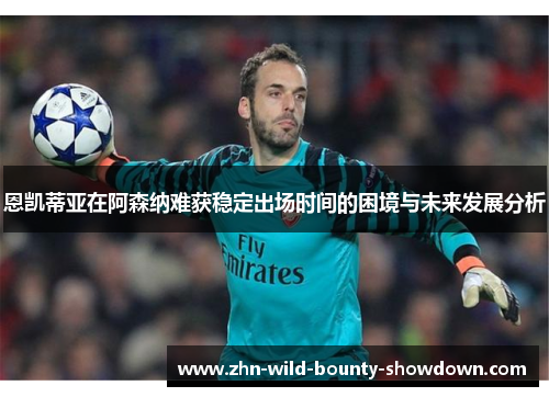 恩凯蒂亚在阿森纳难获稳定出场时间的困境与未来发展分析