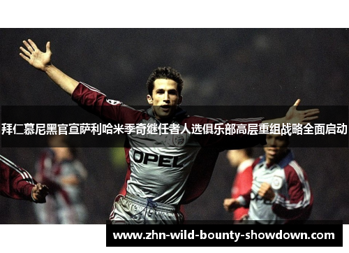 拜仁慕尼黑官宣萨利哈米季奇继任者人选俱乐部高层重组战略全面启动