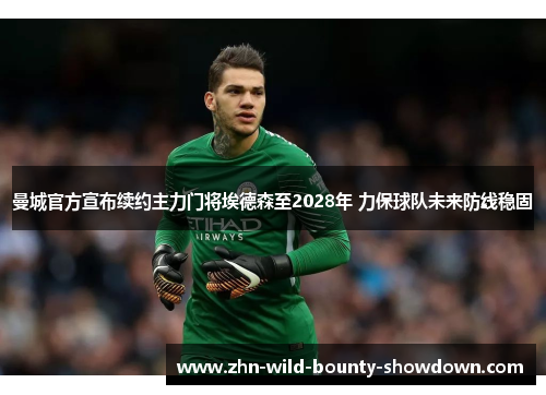 曼城官方宣布续约主力门将埃德森至2028年 力保球队未来防线稳固