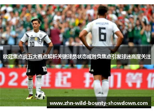 欧冠焦点战五大看点解析关键球员状态成胜负焦点引发球迷高度关注 欧冠焦点战五大看点解析关键球员状态成胜负焦点引发球迷高度关注
