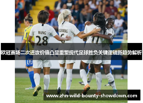 欧冠赛场二次进攻价值凸显重塑现代足球胜负关键逻辑新趋势解析 欧冠赛场二次进攻价值凸显重塑现代足球胜负关键逻辑新趋势解析