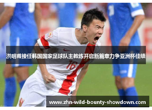 洪明甫接任韩国国家足球队主教练开启新篇章力争亚洲杯佳绩