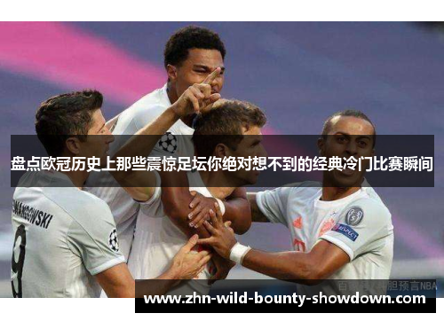 盘点欧冠历史上那些震惊足坛你绝对想不到的经典冷门比赛瞬间