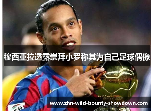 穆西亚拉透露崇拜小罗称其为自己足球偶像