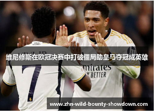 维尼修斯在欧冠决赛中打破僵局助皇马夺冠成英雄