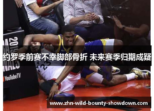 约罗季前赛不幸脚部骨折 未来赛季归期成疑