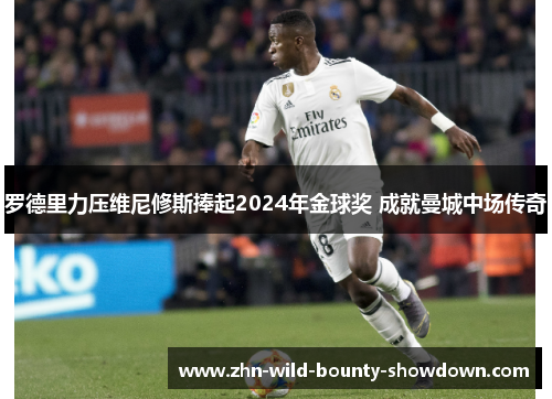 罗德里力压维尼修斯捧起2024年金球奖 成就曼城中场传奇