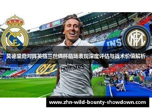 莫德里奇对阵英格兰世俱杯临场表现深度评估与战术价值解析 莫德里奇对阵英格兰世俱杯临场表现深度评估与战术价值解析