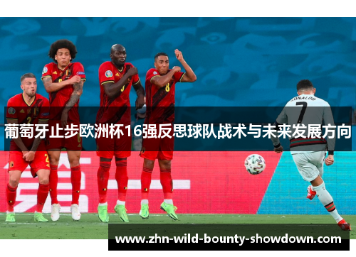 葡萄牙止步欧洲杯16强反思球队战术与未来发展方向