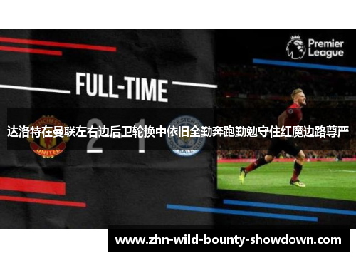 达洛特在曼联左右边后卫轮换中依旧全勤奔跑勤勉守住红魔边路尊严