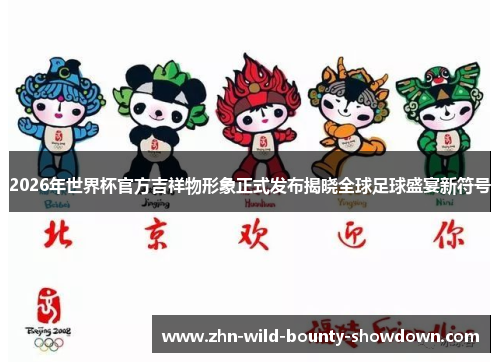 2026年世界杯官方吉祥物形象正式发布揭晓全球足球盛宴新符号 2026年世界杯官方吉祥物形象正式发布揭晓全球足球盛宴新符号