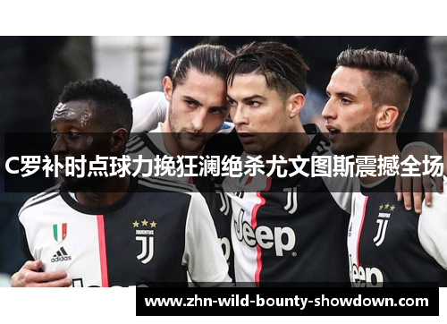 C罗补时点球力挽狂澜绝杀尤文图斯震撼全场
