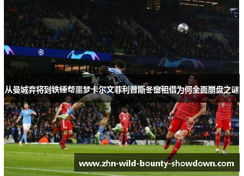 从曼城弃将到铁锤帮噩梦卡尔文菲利普斯冬窗租借为何全面崩盘之谜