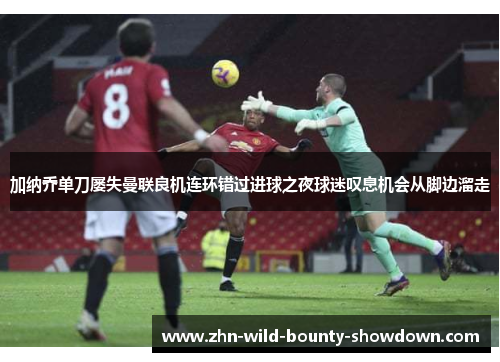 加纳乔单刀屡失曼联良机连环错过进球之夜球迷叹息机会从脚边溜走