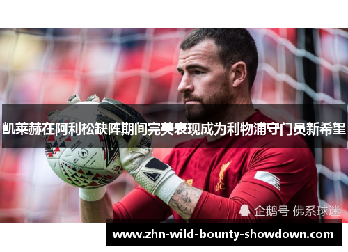 凯莱赫在阿利松缺阵期间完美表现成为利物浦守门员新希望 凯莱赫在阿利松缺阵期间完美表现成为利物浦守门员新希望