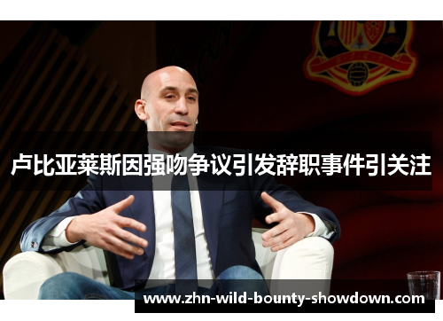 卢比亚莱斯因强吻争议引发辞职事件引关注