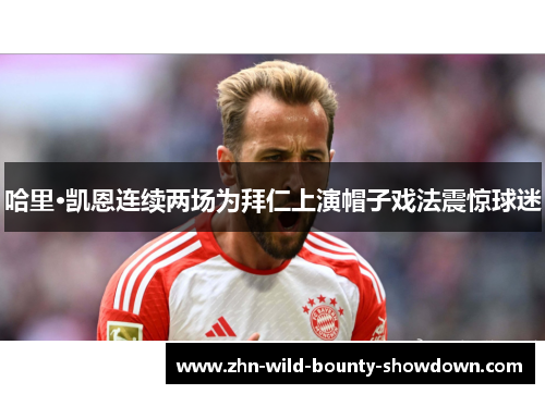 哈里·凯恩连续两场为拜仁上演帽子戏法震惊球迷