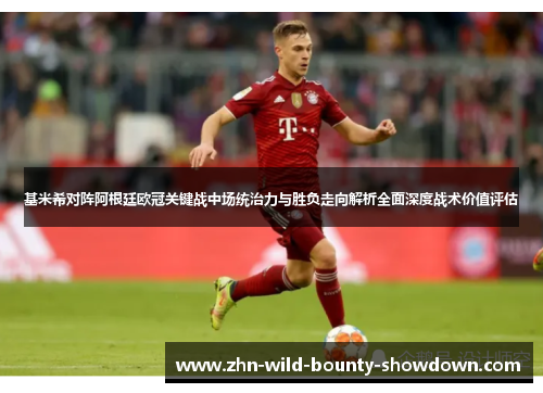 基米希对阵阿根廷欧冠关键战中场统治力与胜负走向解析全面深度战术价值评估 基米希对阵阿根廷欧冠关键战中场统治力与胜负走向解析全面深度战术价值评估