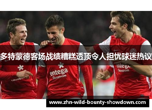 多特蒙德客场战绩糟糕透顶令人担忧球迷热议