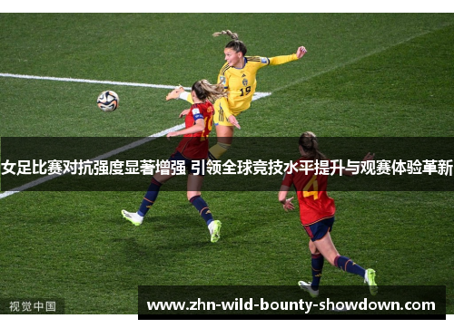女足比赛对抗强度显著增强 引领全球竞技水平提升与观赛体验革新