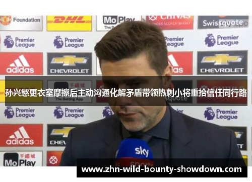 孙兴慜更衣室摩擦后主动沟通化解矛盾带领热刺小将重拾信任同行路