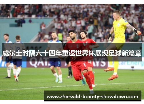 威尔士时隔六十四年重返世界杯展现足球新篇章