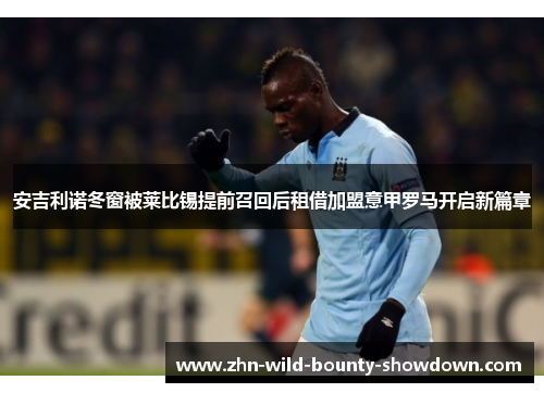 安吉利诺冬窗被莱比锡提前召回后租借加盟意甲罗马开启新篇章
