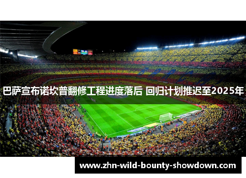 巴萨宣布诺坎普翻修工程进度落后 回归计划推迟至2025年