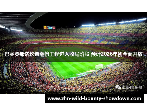 巴塞罗那诺坎普翻修工程进入收尾阶段 预计2026年初全面开放
